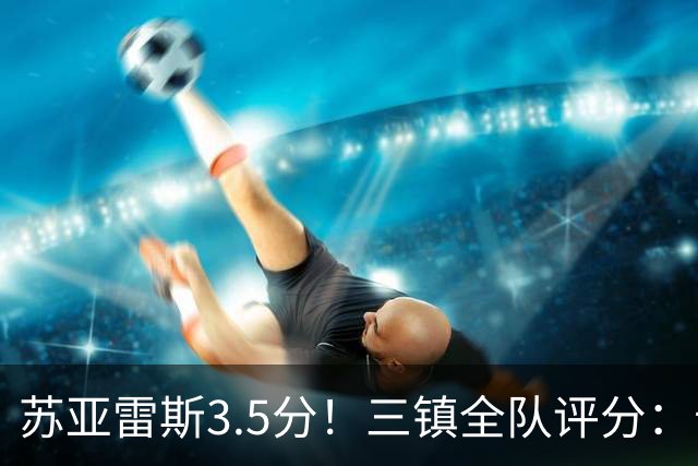 苏亚雷斯3.5分！三镇全队评分：卡迪斯7.5分，李昂后防线最高，2将不及格 4将刚及格