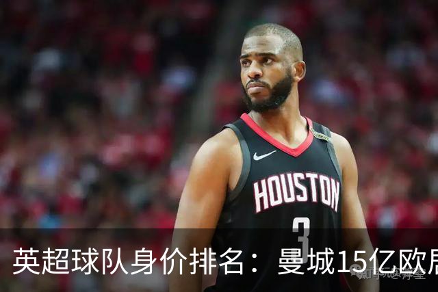 英超球队身价排名：曼城15亿欧居首，阿森纳、切尔西、利物浦前四