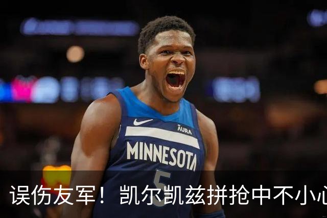 误伤友军！凯尔凯兹拼抢中不小心踢了维尔茨一脚