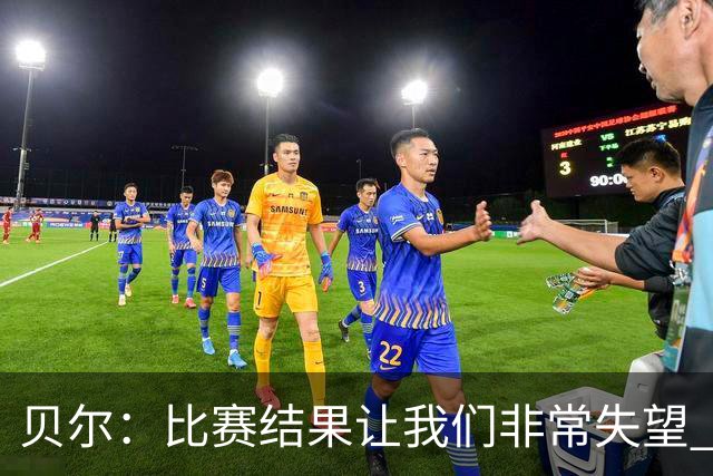 贝尔：比赛结果让我们非常失望 我们的处境已很困难