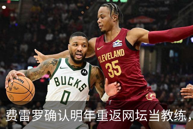 费雷罗确认明年重返网坛当教练，外媒预测大概率执教霍达尔！
