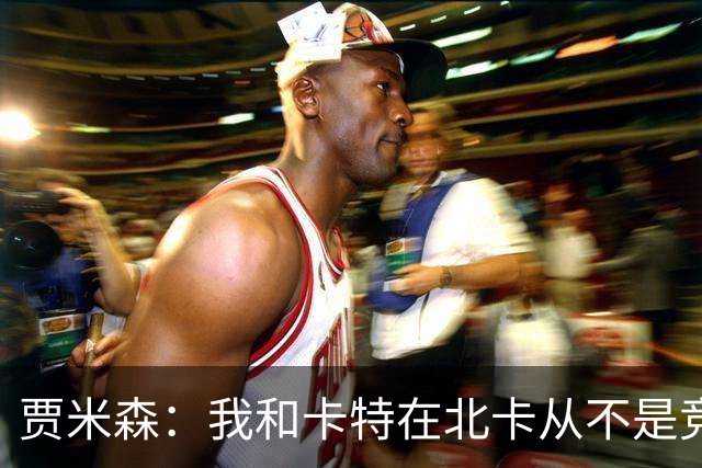 贾米森：我和卡特在北卡从不是竞争关系 我们几乎24小时都泡球馆