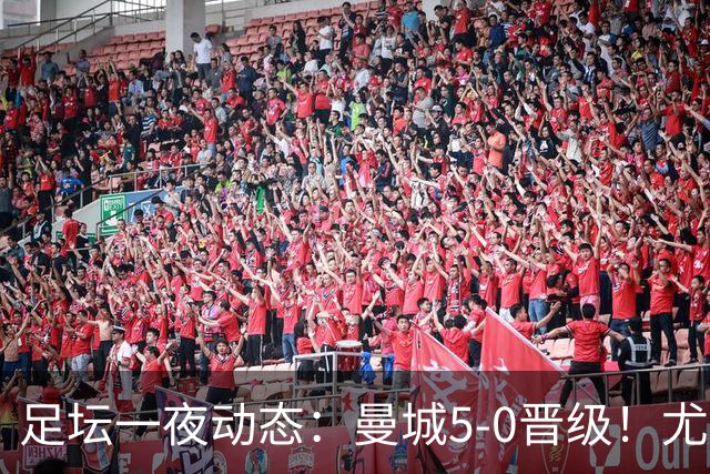 足坛一夜动态：曼城5-0晋级！尤文欧联5-0 姆巴佩凯恩谈金球奖
