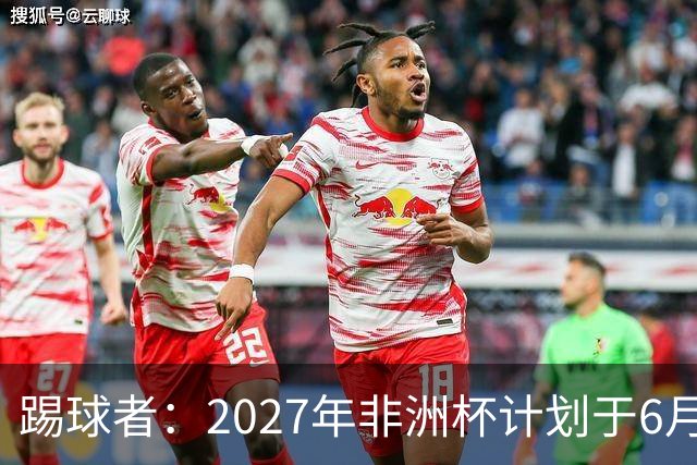 踢球者：2027年非洲杯计划于6月和7月举行，但球场设施难完工