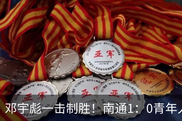 邓宇彪一击制胜！南通1：0青年人 提前两轮重复中超