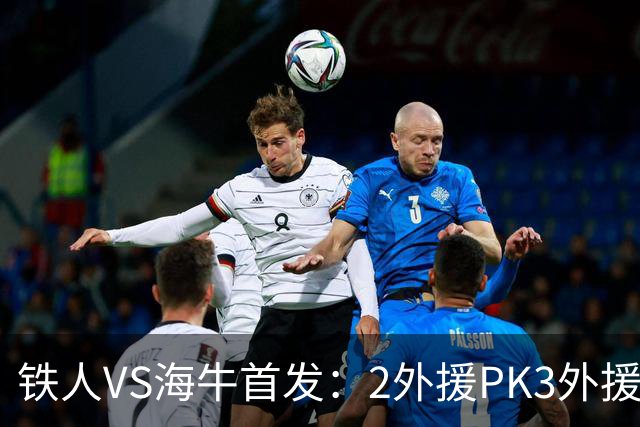 铁人VS海牛首发：2外援PK3外援！宋龙、张洪福先发 17岁邝兆镭替补