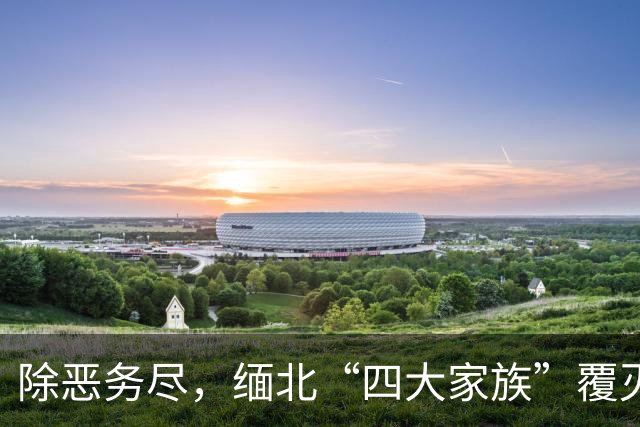 除恶务尽，缅北“四大家族”覆灭背后，还有百余核心骨干未到案