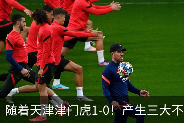 随着天津津门虎1-0！产生三大不争事实！谢蒂内超级世界波！
