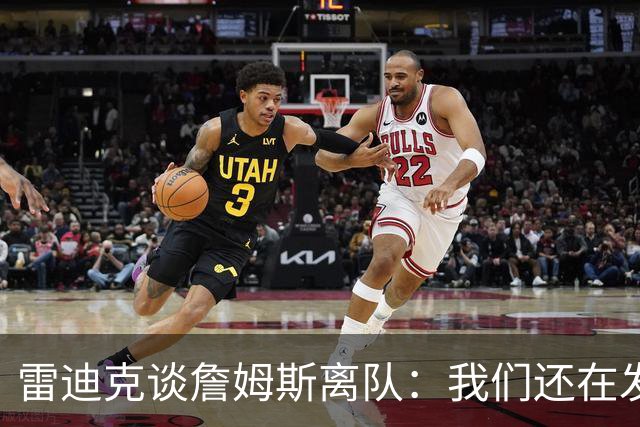雷迪克谈詹姆斯离队：我们还在发短信，最想念他的稳定性