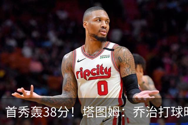 首秀轰38分！塔图姆：乔治打球时充满了自信 他真的太不可思议了