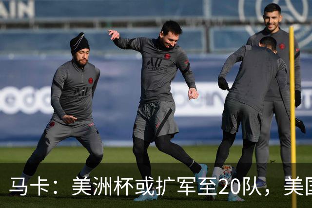 马卡：美洲杯或扩军至20队，美国或再度主办