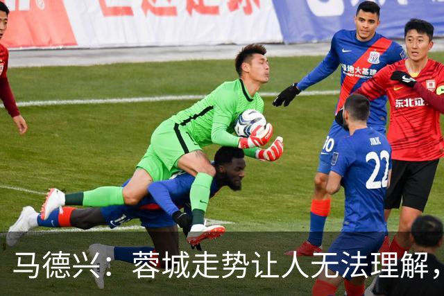 马德兴：蓉城走势让人无法理解，几场比赛一心想拿1分缺平常心