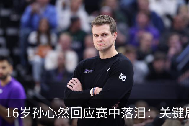 16岁孙心然回应赛中落泪：关键局没握住 情绪有点崩溃 未提改判争议