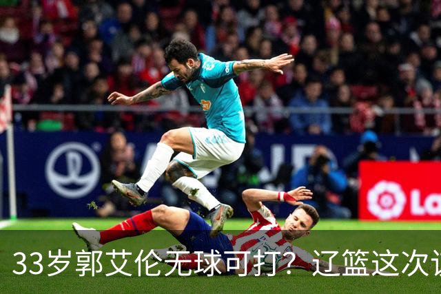 33岁郭艾伦无球可打？辽篮这次该出手了：效仿广东队让郭少回家？
