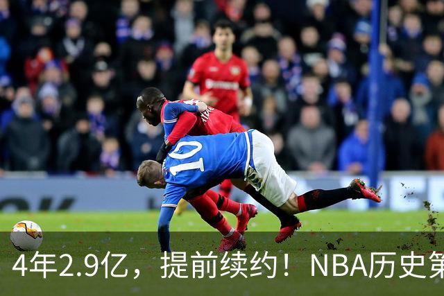 4年2.9亿，提前续约！NBA历史第一人啊……