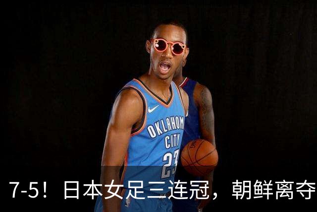 7-5！日本女足三连冠，朝鲜离夺冠只差4分钟，超越中国女足纪录，