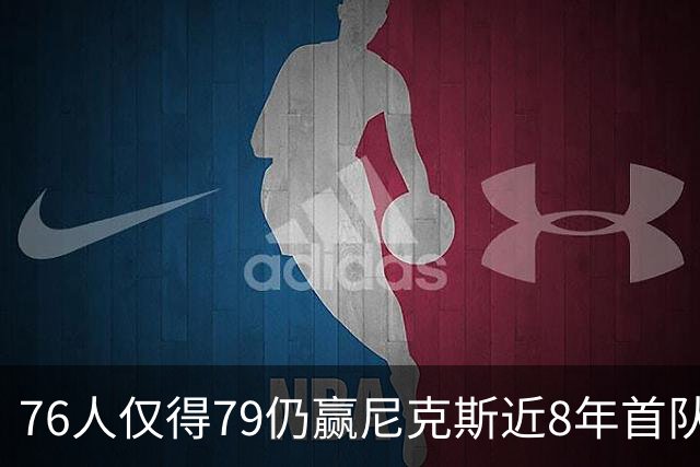 76人仅得79仍赢尼克斯近8年首队 篮网大胜骑士