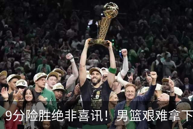9分险胜绝非喜讯！男篮艰难拿下沙特，三大隐患横在冲冠路上