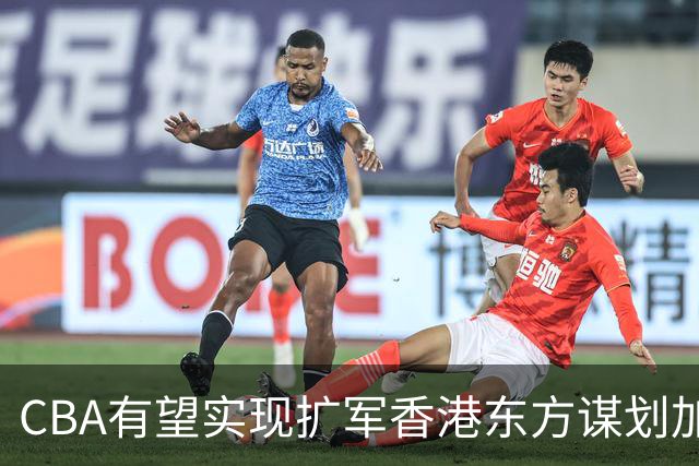 CBA有望实现扩军?香港东方谋划加入中职篮联赛