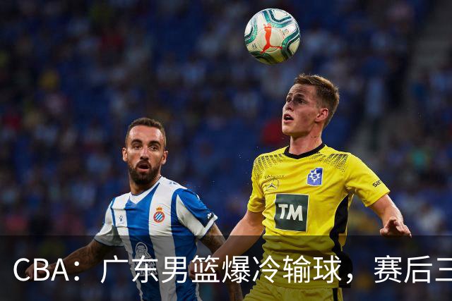 CBA：广东男篮爆冷输球，赛后三人被炮轰，顶薪国手让人失望