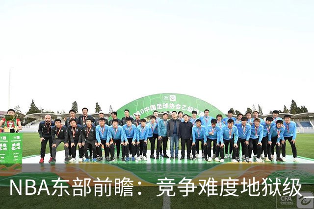 NBA东部前瞻：竞争难度地狱级 詹姆斯选错剧本了？