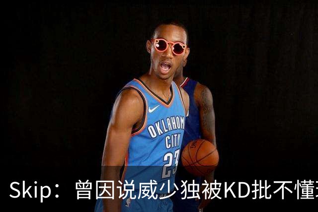Skip：曾因说威少独被KD批不懂球 最后KD还是因此离开了雷霆