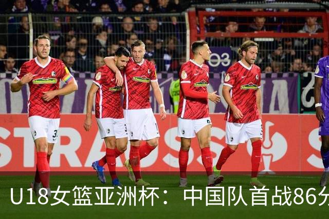 U18女篮亚洲杯：中国队首战86分大胜马来西亚队